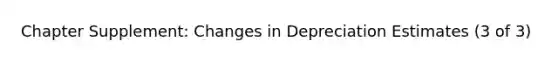 Chapter Supplement: Changes in Depreciation Estimates (3 of 3)