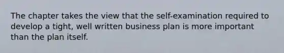 The chapter takes the view that the self-examination required to develop a tight, well written business plan is more important than the plan itself.