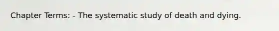 Chapter Terms: - The systematic study of death and dying.