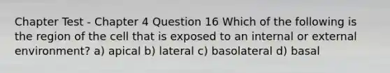 Chapter Test - Chapter 4 Question 16 Which of the following is the region of the cell that is exposed to an internal or external environment? a) apical b) lateral c) basolateral d) basal