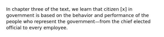 In chapter three of the text, we learn that citizen [x] in government is based on the behavior and performance of the people who represent the government—from the chief elected official to every employee.