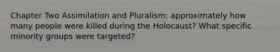 Chapter Two Assimilation and Pluralism: approximately how many people were killed during the Holocaust? What specific minority groups were targeted?