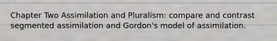 Chapter Two Assimilation and Pluralism: compare and contrast segmented assimilation and Gordon's model of assimilation.