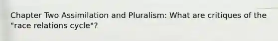 Chapter Two Assimilation and Pluralism: What are critiques of the "race relations cycle"?