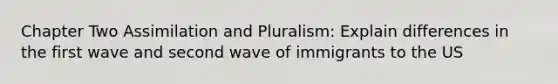 Chapter Two Assimilation and Pluralism: Explain differences in the first wave and second wave of immigrants to the US