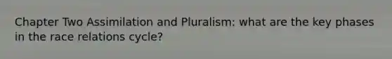 Chapter Two Assimilation and Pluralism: what are the key phases in the race relations cycle?