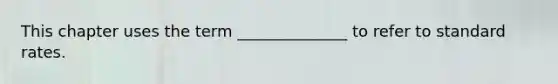 This chapter uses the term ______________ to refer to standard rates.