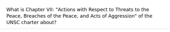 What is Chapter VII: "Actions with Respect to Threats to the Peace, Breaches of the Peace, and Acts of Aggression" of the UNSC charter about?