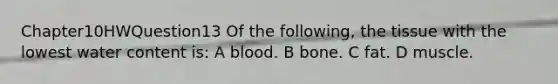 Chapter10HWQuestion13 Of the following, the tissue with the lowest water content is: A blood. B bone. C fat. D muscle.