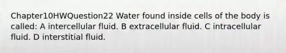 Chapter10HWQuestion22 Water found inside cells of the body is called: A intercellular fluid. B extracellular fluid. C intracellular fluid. D interstitial fluid.