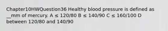 Chapter10HWQuestion36 Healthy blood pressure is defined as __mm of mercury. A ≤ 120/80 B ≤ 140/90 C ≤ 160/100 D between 120/80 and 140/90