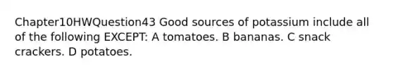 Chapter10HWQuestion43 Good sources of potassium include all of the following EXCEPT: A tomatoes. B bananas. C snack crackers. D potatoes.