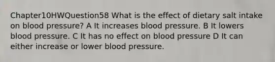 Chapter10HWQuestion58 What is the effect of dietary salt intake on blood pressure? A It increases blood pressure. B It lowers blood pressure. C It has no effect on blood pressure D It can either increase or lower blood pressure.