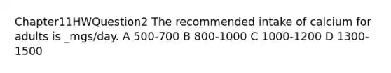 Chapter11HWQuestion2 The recommended intake of calcium for adults is _mgs/day. A 500-700 B 800-1000 C 1000-1200 D 1300-1500