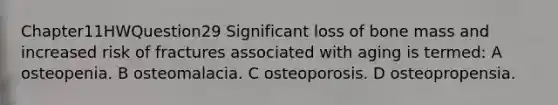 Chapter11HWQuestion29 Significant loss of bone mass and increased risk of fractures associated with aging is termed: A osteopenia. B osteomalacia. C osteoporosis. D osteopropensia.