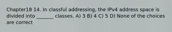 Chapter18 14. In classful addressing, the IPv4 address space is divided into _______ classes. A) 3 B) 4 C) 5 D) None of the choices are correct