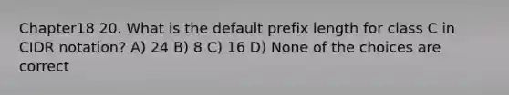 Chapter18 20. What is the default prefix length for class C in CIDR notation? A) 24 B) 8 C) 16 D) None of the choices are correct