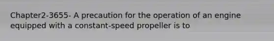 Chapter2-3655- A precaution for the operation of an engine equipped with a constant-speed propeller is to