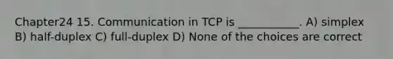 Chapter24 15. Communication in TCP is ___________. A) simplex B) half-duplex C) full-duplex D) None of the choices are correct