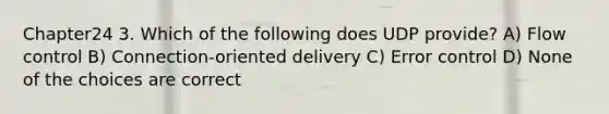 Chapter24 3. Which of the following does UDP provide? A) Flow control B) Connection-oriented delivery C) Error control D) None of the choices are correct