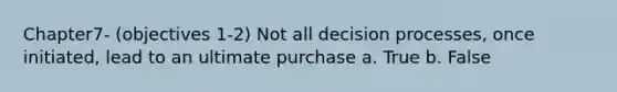 Chapter7- (objectives 1-2) Not all decision processes, once initiated, lead to an ultimate purchase a. True b. False