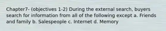 Chapter7- (objectives 1-2) During the external search, buyers search for information from all of the following except a. Friends and family b. Salespeople c. Internet d. Memory