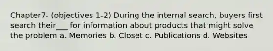 Chapter7- (objectives 1-2) During the internal search, buyers first search their___ for information about products that might solve the problem a. Memories b. Closet c. Publications d. Websites