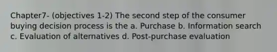 Chapter7- (objectives 1-2) The second step of the consumer buying decision process is the a. Purchase b. Information search c. Evaluation of alternatives d. Post-purchase evaluation