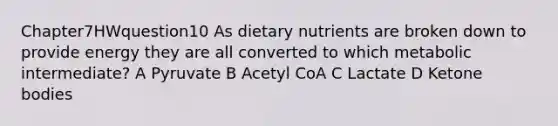 Chapter7HWquestion10 As dietary nutrients are broken down to provide energy they are all converted to which metabolic intermediate? A Pyruvate B Acetyl CoA C Lactate D Ketone bodies