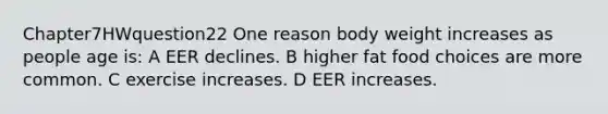 Chapter7HWquestion22 One reason body weight increases as people age is: A EER declines. B higher fat food choices are more common. C exercise increases. D EER increases.