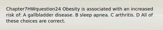 Chapter7HWquestion24 Obesity is associated with an increased risk of: A gallbladder disease. B sleep apnea. C arthritis. D All of these choices are correct.