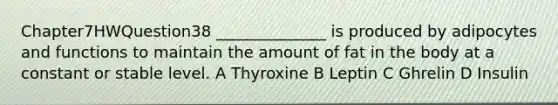 Chapter7HWQuestion38 ______________ is produced by adipocytes and functions to maintain the amount of fat in the body at a constant or stable level. A Thyroxine B Leptin C Ghrelin D Insulin