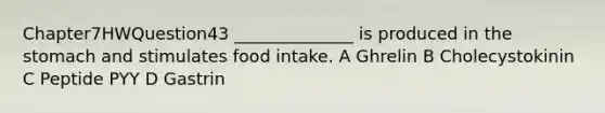 Chapter7HWQuestion43 ______________ is produced in the stomach and stimulates food intake. A Ghrelin B Cholecystokinin C Peptide PYY D Gastrin