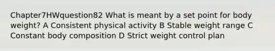 Chapter7HWquestion82 What is meant by a set point for body weight? A Consistent physical activity B Stable weight range C Constant body composition D Strict weight control plan