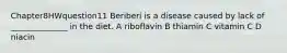 Chapter8HWquestion11 Beriberi is a disease caused by lack of ______________ in the diet. A riboflavin B thiamin C vitamin C D niacin