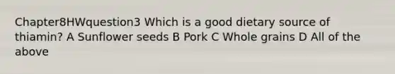 Chapter8HWquestion3 Which is a good dietary source of thiamin? A Sunflower seeds B Pork C Whole grains D All of the above