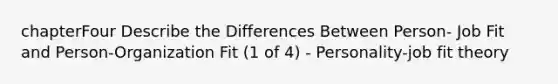 chapterFour Describe the Differences Between Person- Job Fit and Person-Organization Fit (1 of 4) - Personality-job fit theory