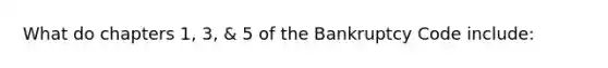 What do chapters 1, 3, & 5 of the Bankruptcy Code include: