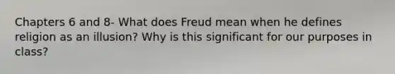 Chapters 6 and 8- What does Freud mean when he defines religion as an illusion? Why is this significant for our purposes in class?