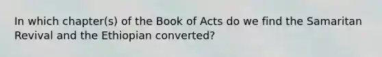 In which chapter(s) of the Book of Acts do we find the Samaritan Revival and the Ethiopian converted?