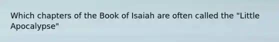 Which chapters of the Book of Isaiah are often called the "Little Apocalypse"