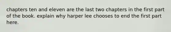 chapters ten and eleven are the last two chapters in the first part of the book. explain why harper lee chooses to end the first part here.