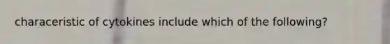 characeristic of cytokines include which of the following?