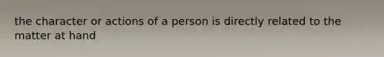 the character or actions of a person is directly related to the matter at hand