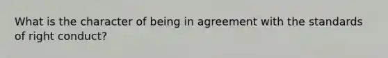 What is the character of being in agreement with the standards of right conduct?