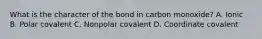 What is the character of the bond in carbon monoxide? A. Ionic B. Polar covalent C. Nonpolar covalent D. Coordinate covalent