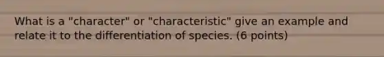 What is a "character" or "characteristic" give an example and relate it to the differentiation of species. (6 points)