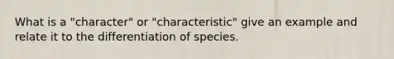 What is a "character" or "characteristic" give an example and relate it to the differentiation of species.