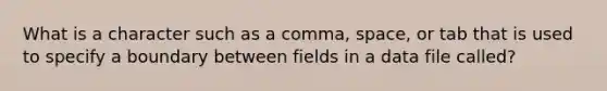 What is a character such as a comma, space, or tab that is used to specify a boundary between fields in a data file called?