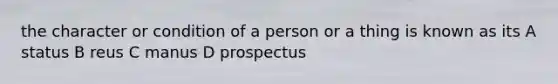 the character or condition of a person or a thing is known as its A status B reus C manus D prospectus